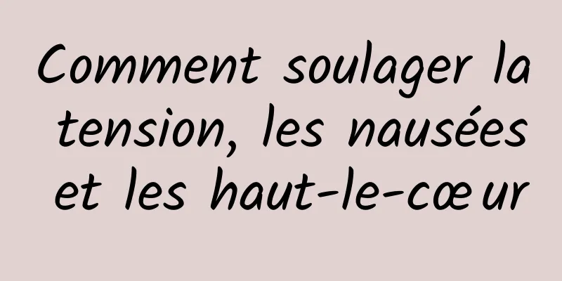 Comment soulager la tension, les nausées et les haut-le-cœur