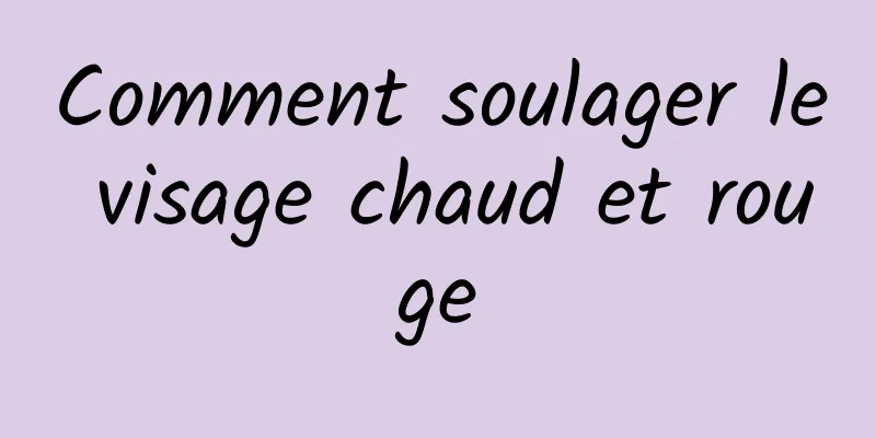 Comment soulager le visage chaud et rouge