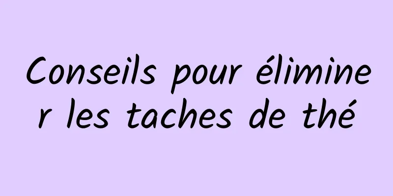 Conseils pour éliminer les taches de thé