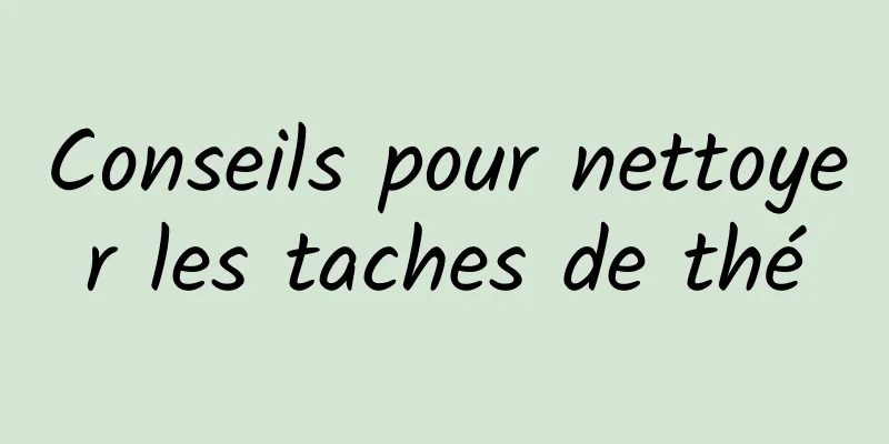 Conseils pour nettoyer les taches de thé