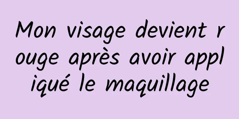 Mon visage devient rouge après avoir appliqué le maquillage