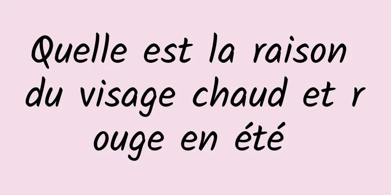 Quelle est la raison du visage chaud et rouge en été 