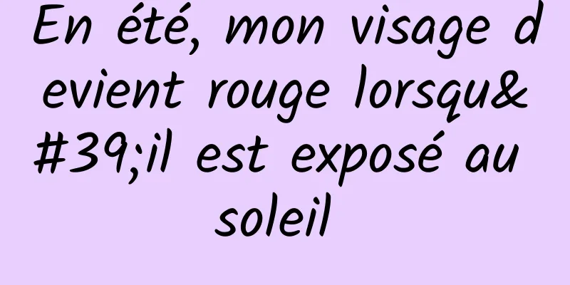 En été, mon visage devient rouge lorsqu'il est exposé au soleil 