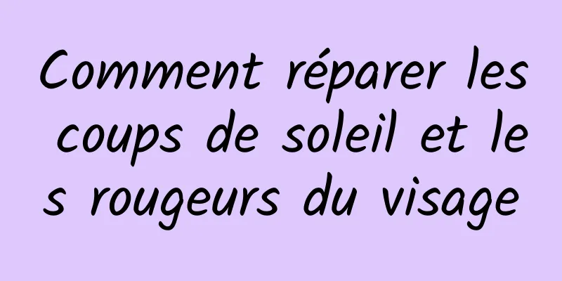 Comment réparer les coups de soleil et les rougeurs du visage