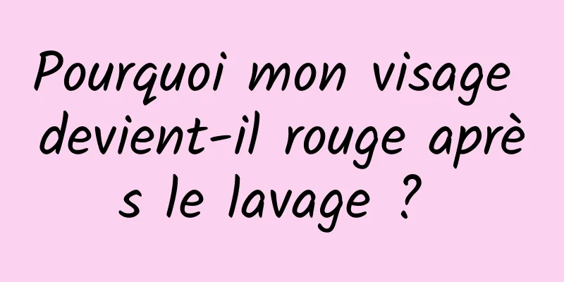 Pourquoi mon visage devient-il rouge après le lavage ? 