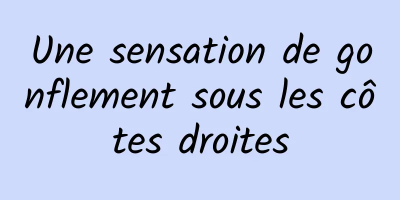 Une sensation de gonflement sous les côtes droites