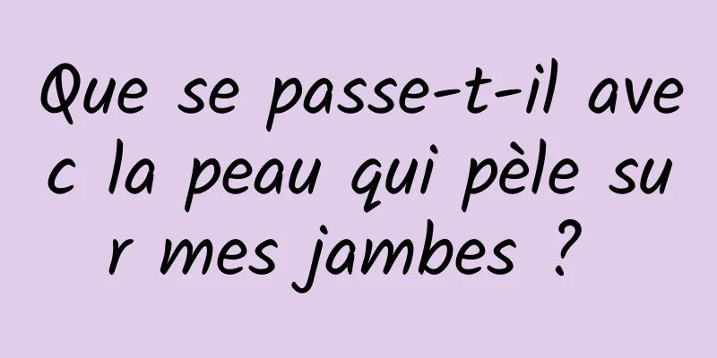 Que se passe-t-il avec la peau qui pèle sur mes jambes ? 