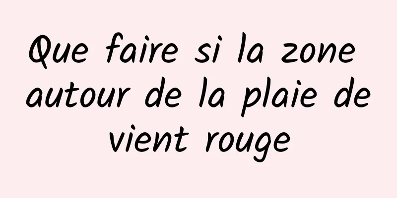 Que faire si la zone autour de la plaie devient rouge