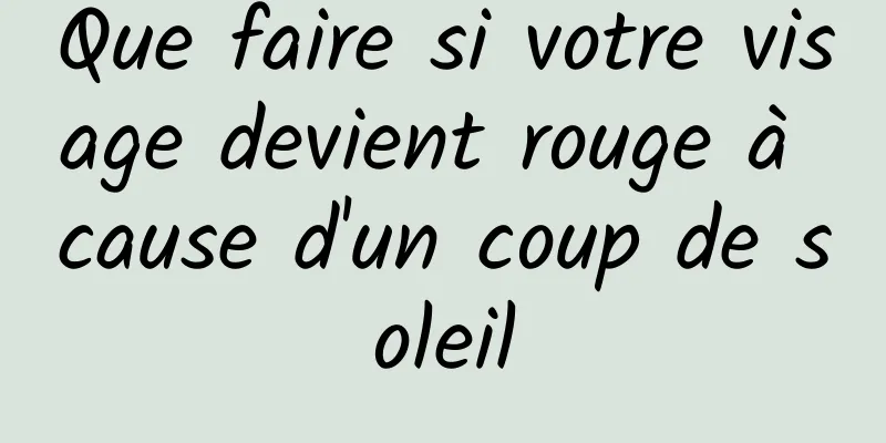 Que faire si votre visage devient rouge à cause d'un coup de soleil