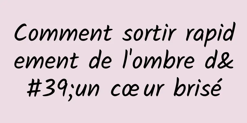 Comment sortir rapidement de l'ombre d'un cœur brisé