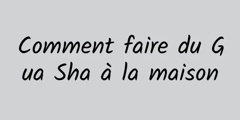 Comment faire du Gua Sha à la maison