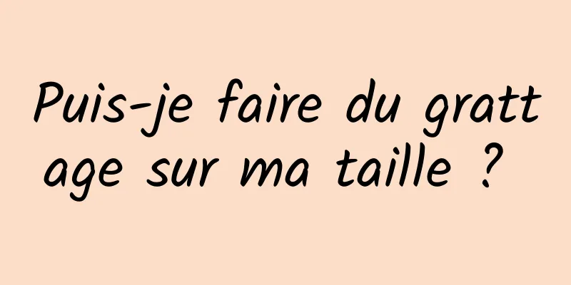 Puis-je faire du grattage sur ma taille ? 