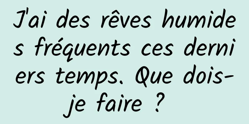 J'ai des rêves humides fréquents ces derniers temps. Que dois-je faire ? 