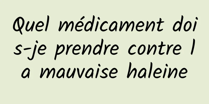 Quel médicament dois-je prendre contre la mauvaise haleine