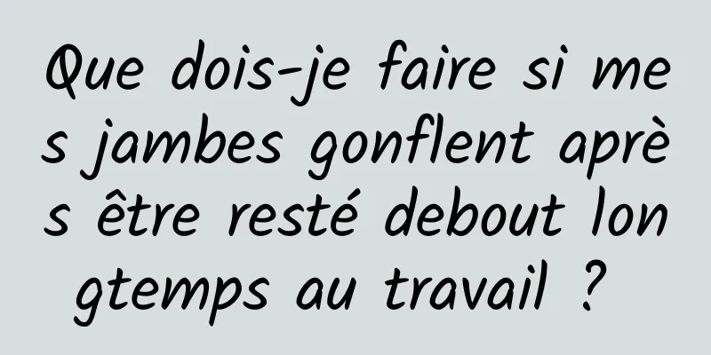 Que dois-je faire si mes jambes gonflent après être resté debout longtemps au travail ? 