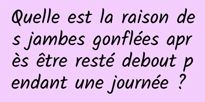 Quelle est la raison des jambes gonflées après être resté debout pendant une journée ? 