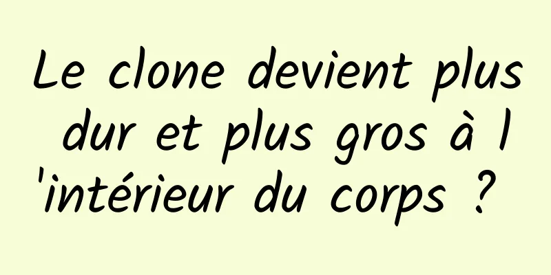 Le clone devient plus dur et plus gros à l'intérieur du corps ? 