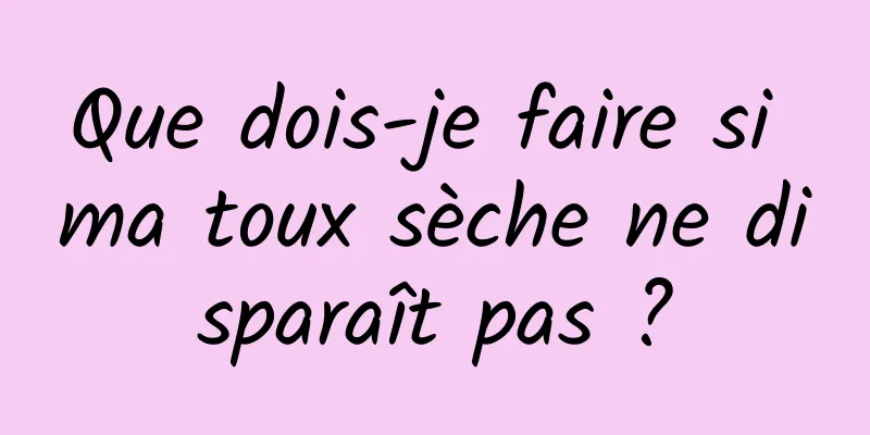 Que dois-je faire si ma toux sèche ne disparaît pas ?