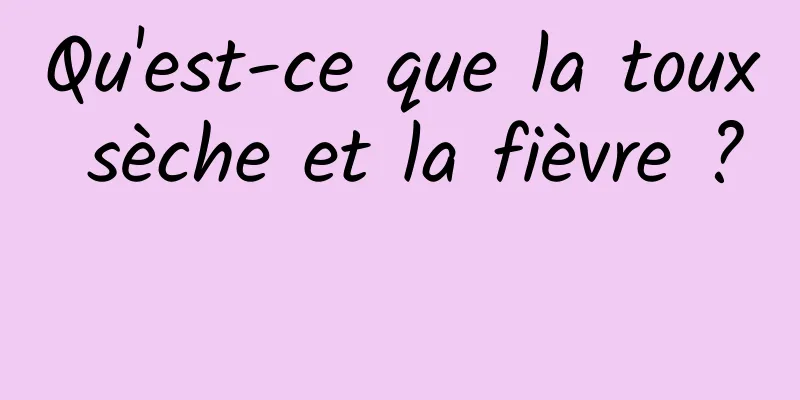 Qu'est-ce que la toux sèche et la fièvre ? 