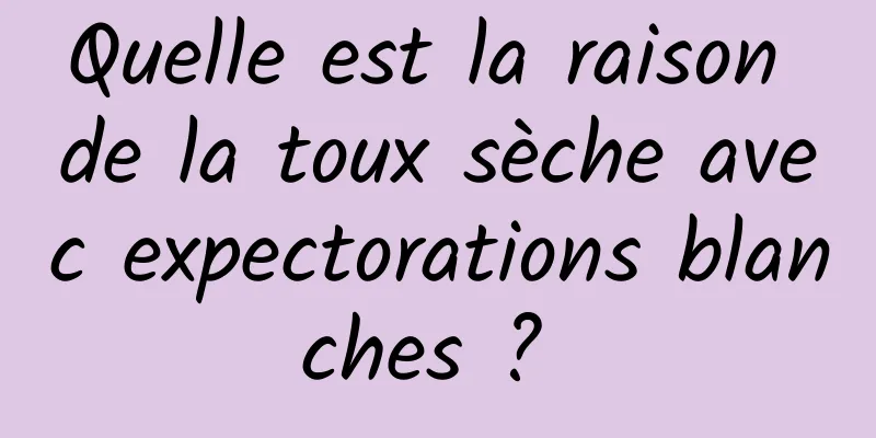 Quelle est la raison de la toux sèche avec expectorations blanches ? 