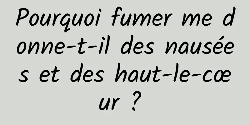 Pourquoi fumer me donne-t-il des nausées et des haut-le-cœur ? 