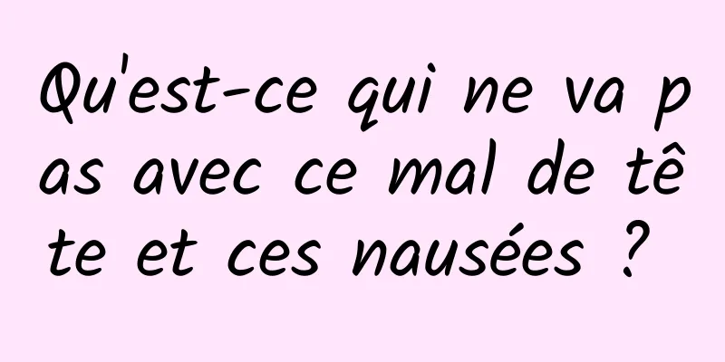 Qu'est-ce qui ne va pas avec ce mal de tête et ces nausées ? 