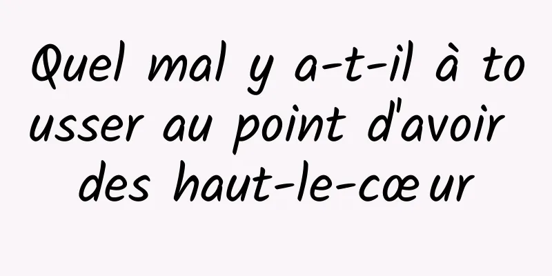 Quel mal y a-t-il à tousser au point d'avoir des haut-le-cœur