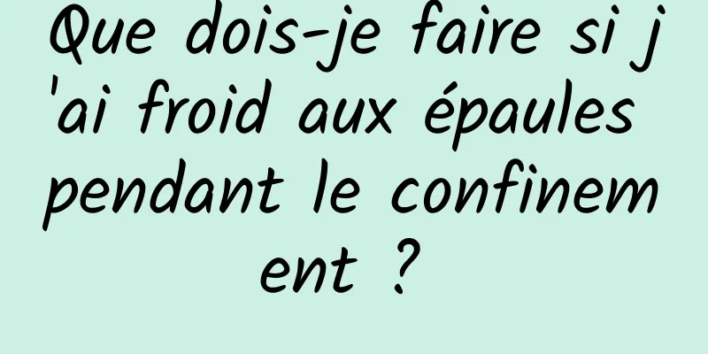 Que dois-je faire si j'ai froid aux épaules pendant le confinement ? 