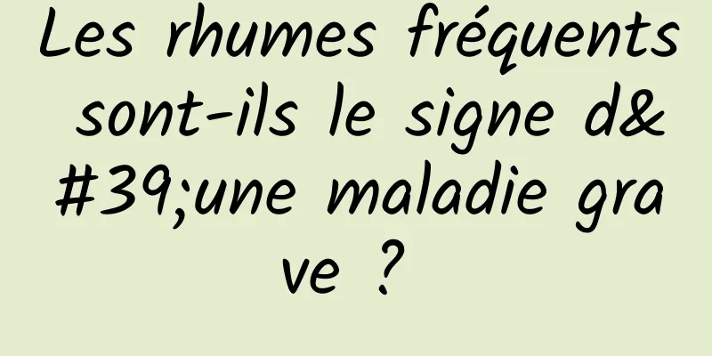 Les rhumes fréquents sont-ils le signe d'une maladie grave ? 