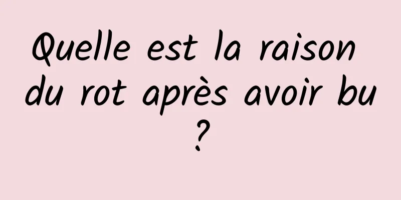 Quelle est la raison du rot après avoir bu ? 