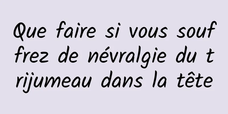 Que faire si vous souffrez de névralgie du trijumeau dans la tête