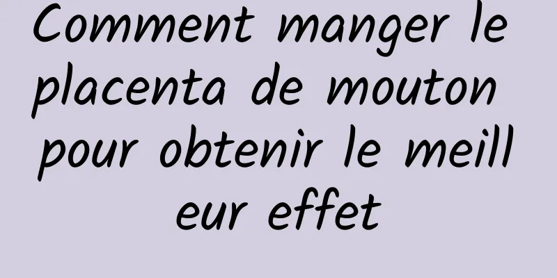 Comment manger le placenta de mouton pour obtenir le meilleur effet