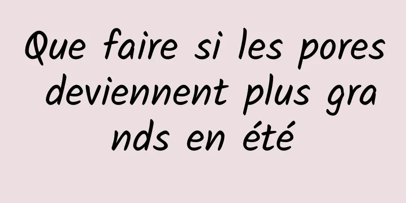 Que faire si les pores deviennent plus grands en été