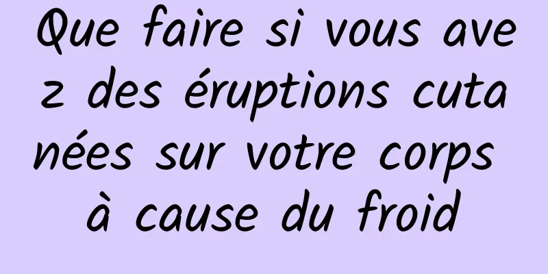 Que faire si vous avez des éruptions cutanées sur votre corps à cause du froid