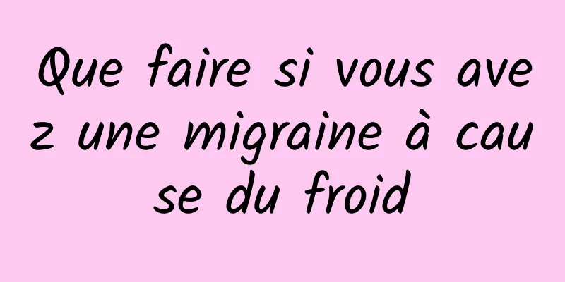 Que faire si vous avez une migraine à cause du froid