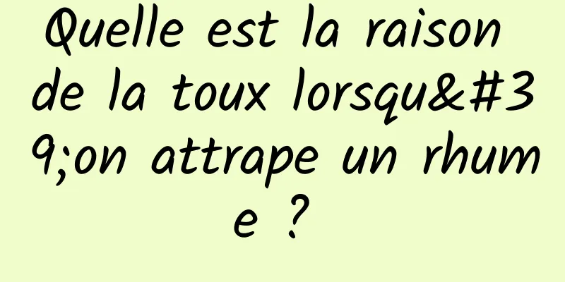 Quelle est la raison de la toux lorsqu'on attrape un rhume ? 