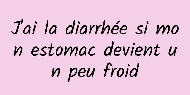 J'ai la diarrhée si mon estomac devient un peu froid