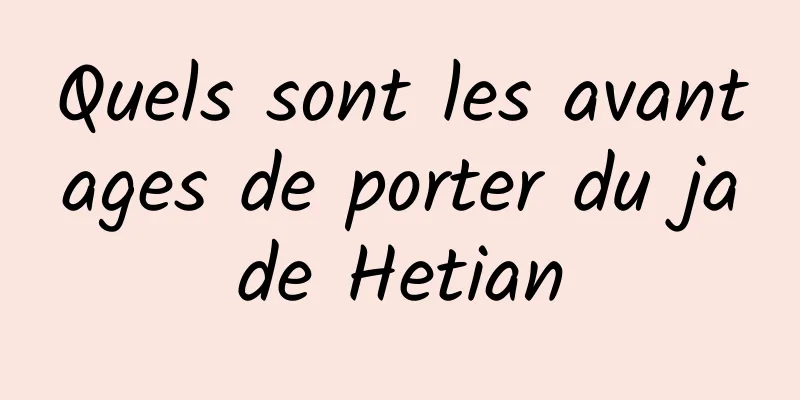 Quels sont les avantages de porter du jade Hetian