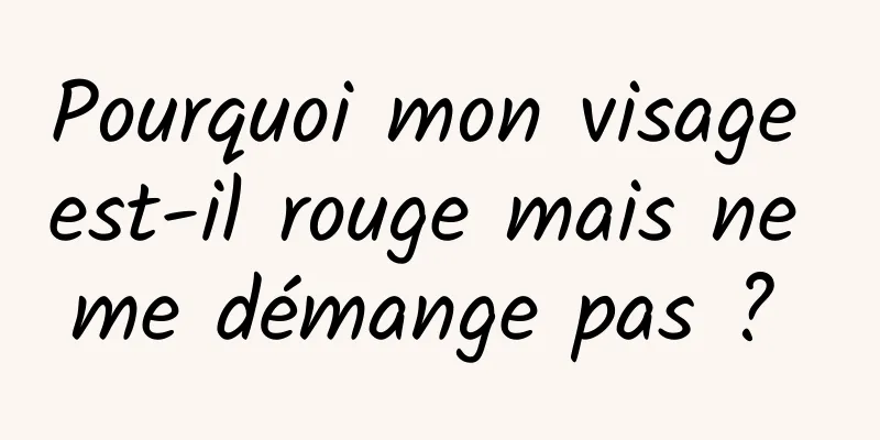 Pourquoi mon visage est-il rouge mais ne me démange pas ? 