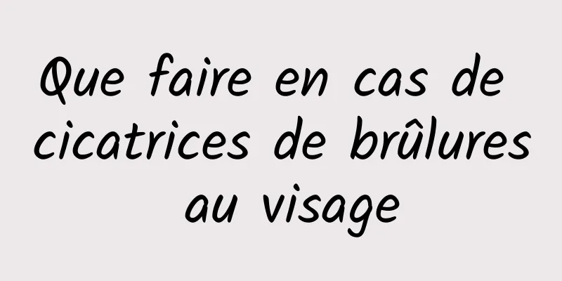 Que faire en cas de cicatrices de brûlures au visage