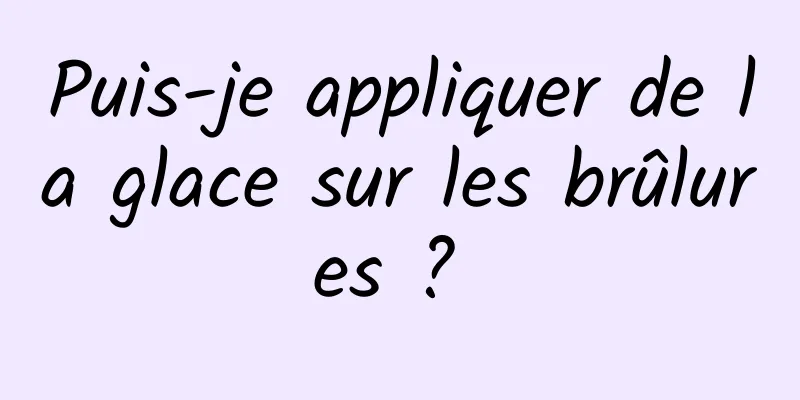 Puis-je appliquer de la glace sur les brûlures ? 