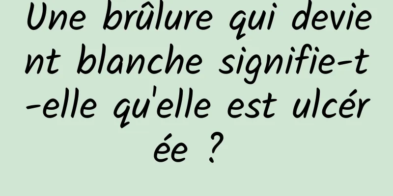 Une brûlure qui devient blanche signifie-t-elle qu'elle est ulcérée ? 