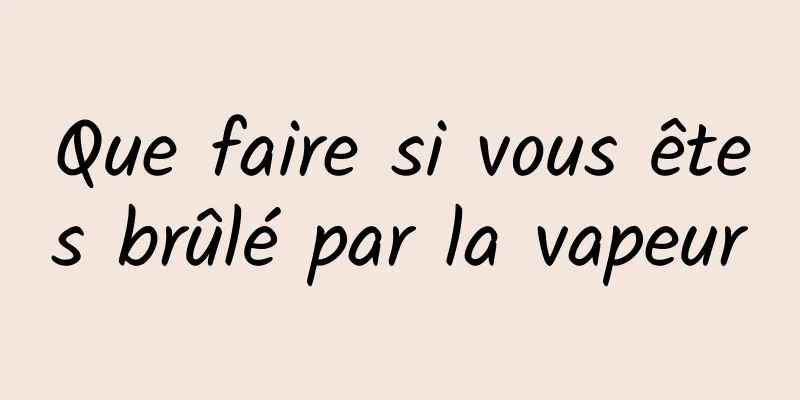 Que faire si vous êtes brûlé par la vapeur