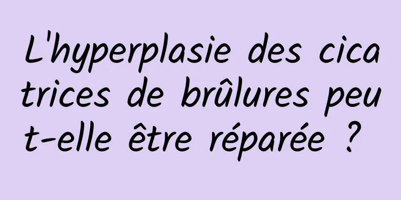 L'hyperplasie des cicatrices de brûlures peut-elle être réparée ? 