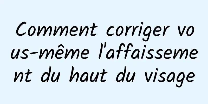 Comment corriger vous-même l'affaissement du haut du visage