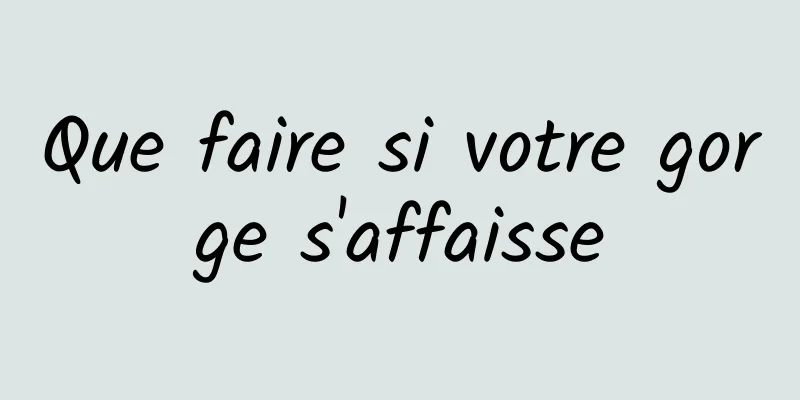 Que faire si votre gorge s'affaisse