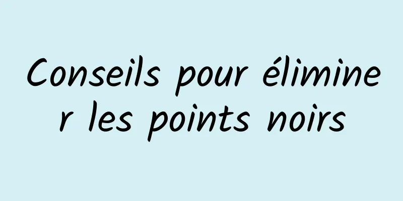 Conseils pour éliminer les points noirs