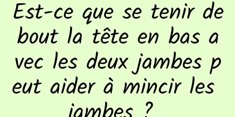 Est-ce que se tenir debout la tête en bas avec les deux jambes peut aider à mincir les jambes ? 