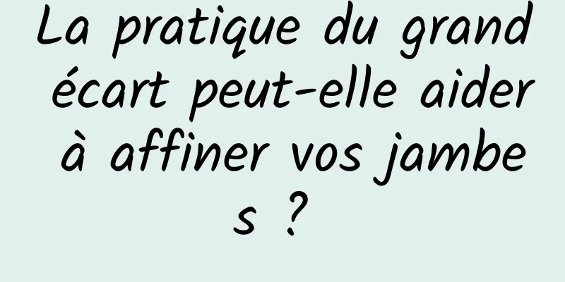 La pratique du grand écart peut-elle aider à affiner vos jambes ? 