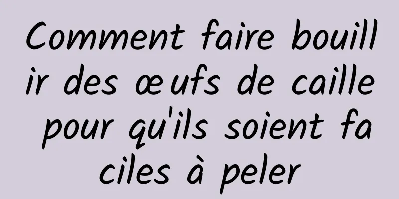 Comment faire bouillir des œufs de caille pour qu'ils soient faciles à peler